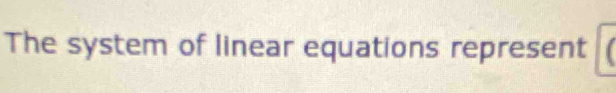 The system of linear equations represent