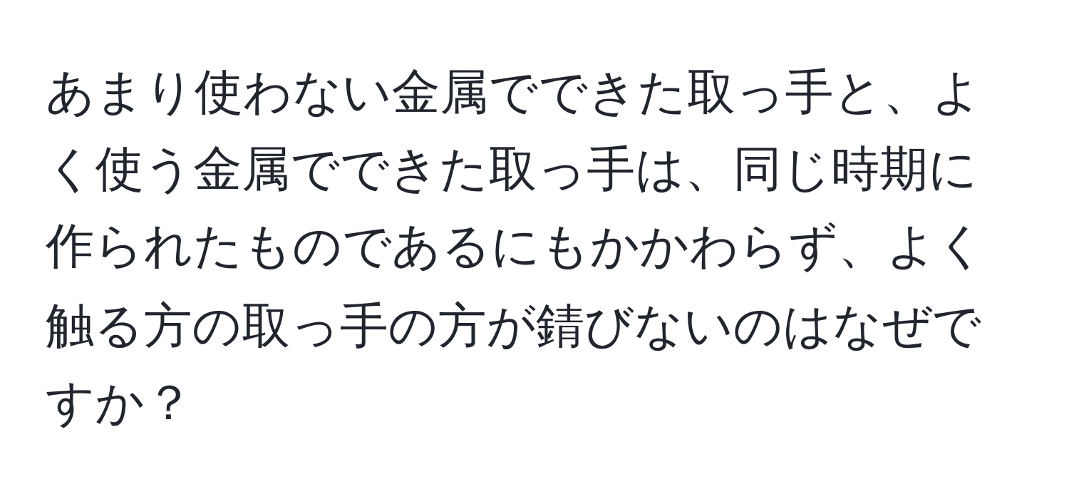 あまり使わない金属でできた取っ手と、よく使う金属でできた取っ手は、同じ時期に作られたものであるにもかかわらず、よく触る方の取っ手の方が錆びないのはなぜですか？