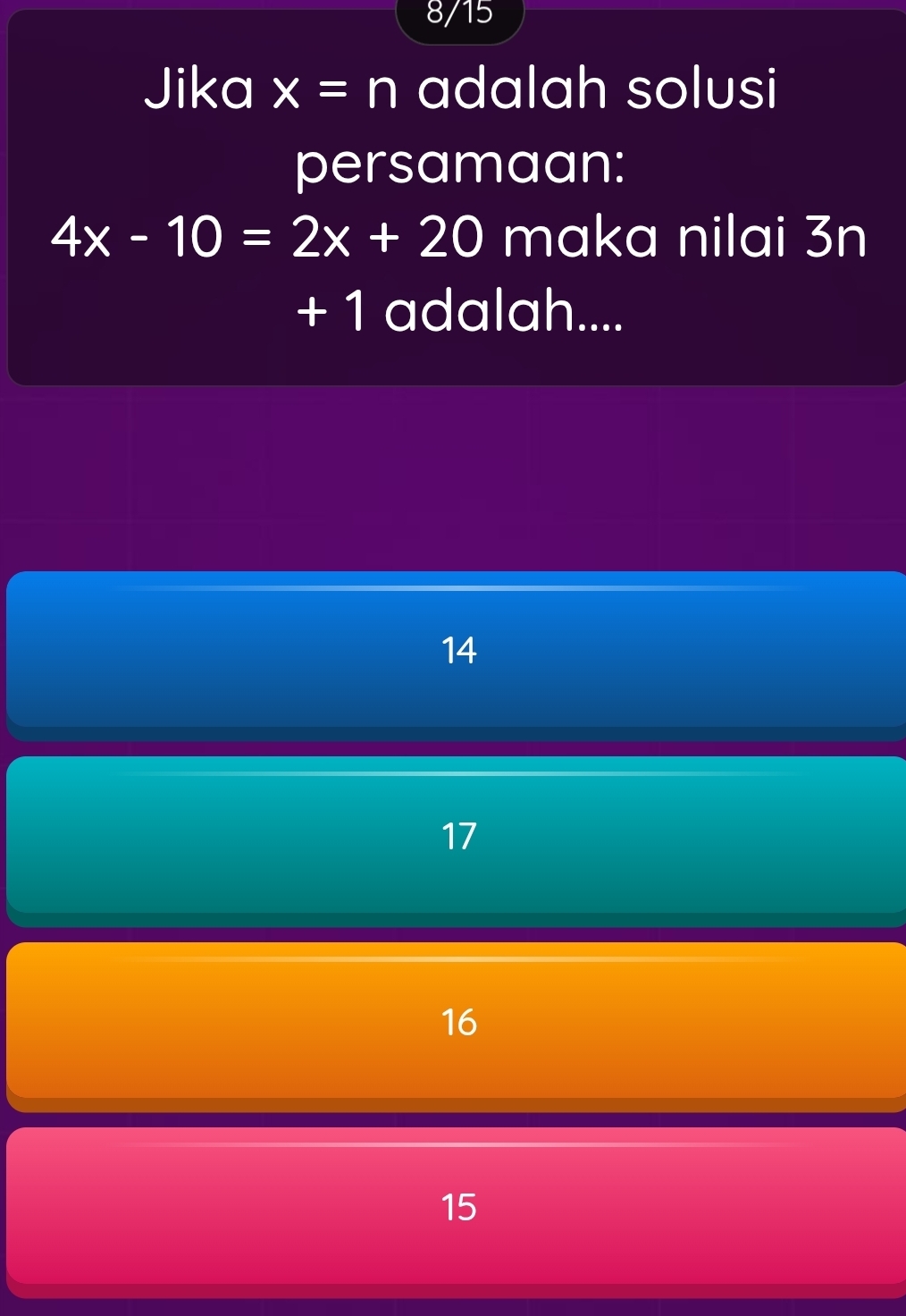 8/15
Jika x=n adalah solusi
persamaan:
4x-10=2x+20 maka nilai 3n
+ 1 adalah....
14
17
16
15