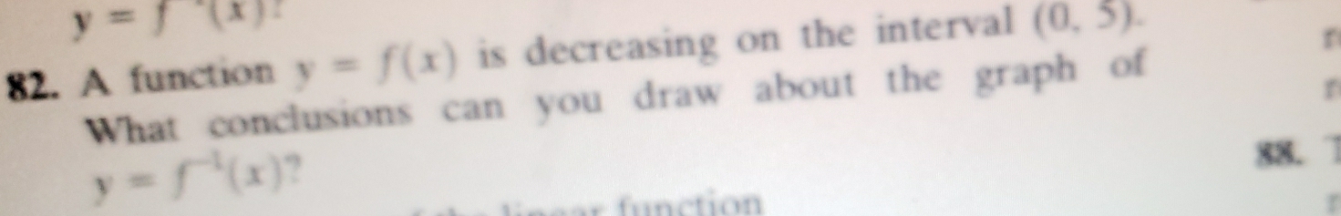 y=f'(x)
82. A function y=f(x) is decreasing on the interval (0,5). 
r 
What conclusions can you draw about the graph of
y=f^(-1)(x) ? 
88.
P