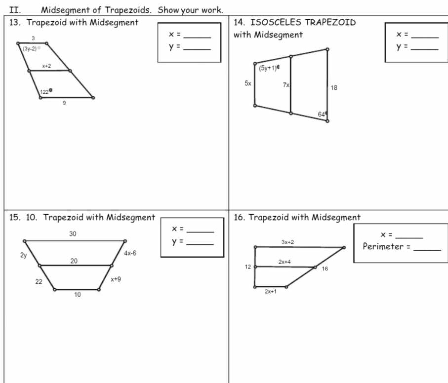 Midsegment of Trapezoids. Show your work.
13. Trapezoid with Midsegment 14. ISOSCELES TRAPEZOID
x= _with Midsegment x= _
_ y=
_ y=
15. 10. Trapezoid with Midsegment 16. Trapezoid with Midsegment
x= _
_ x=
_ y=
Perimeter =_