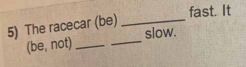 fast. It 
5) The racecar (be)_ 
_ 
slow. 
(be, not)_