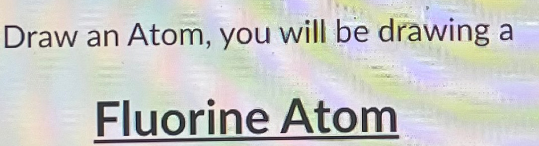 Draw an Atom, you will be drawing a 
Fluorine Atom