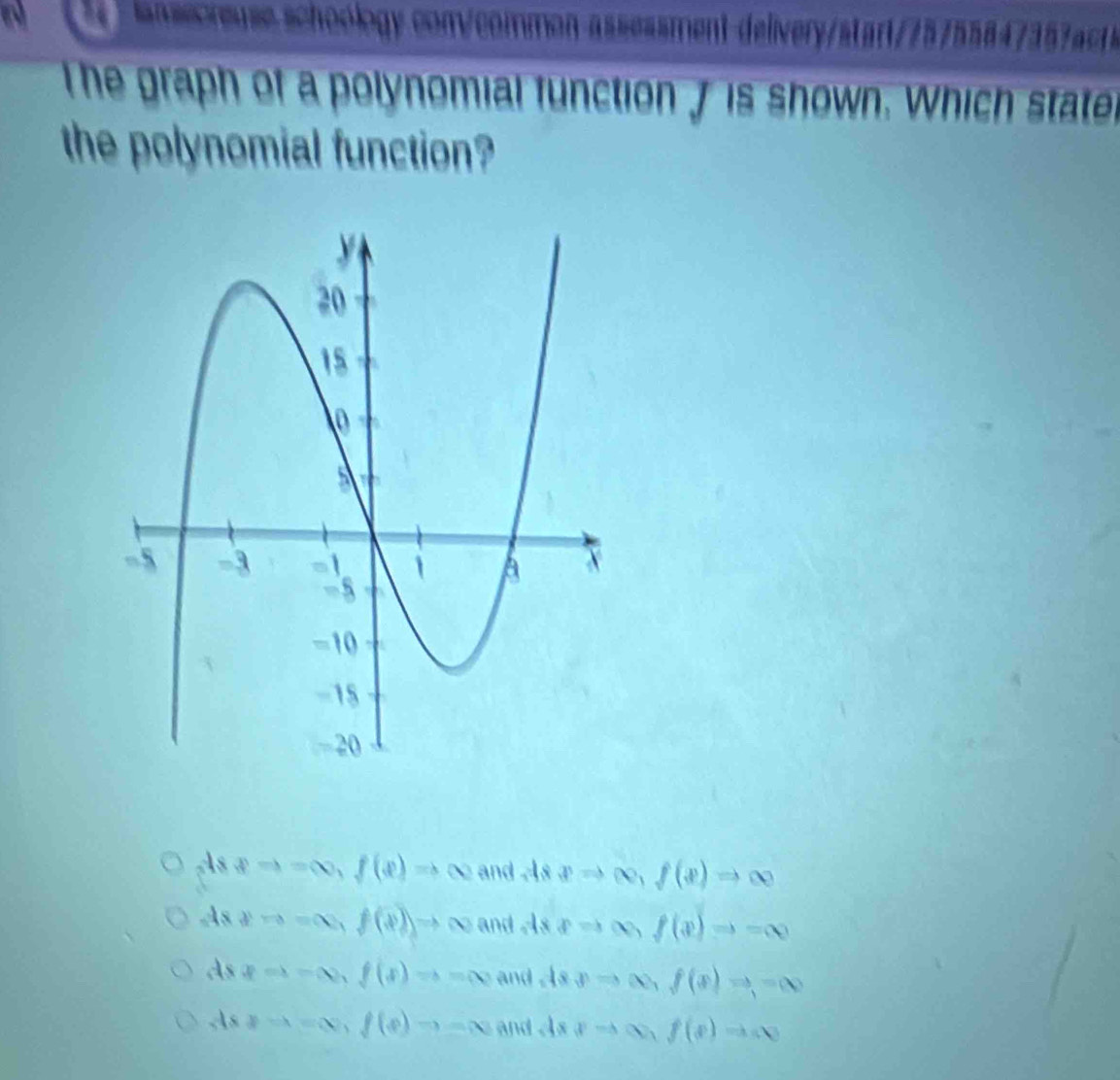 on
The graph of a polynomial function f is shown. Which stater
the polynomial function?
pto -∈fty , f(x)to ∈fty and IS xRightarrow ∈fty , f(x)Rightarrow ∈fty
As yto -∈fty , f(x)to ∈fty and As pto ∈fty , f(x)to =∈fty
As xRightarrow -∈fty , f(x)to -∈fty and .  spRightarrow ∈fty , f(x)to -∈fty
ds2=1=x, f(x)to -x and dxyRightarrow ∈fty _1 f(x)to ∈fty