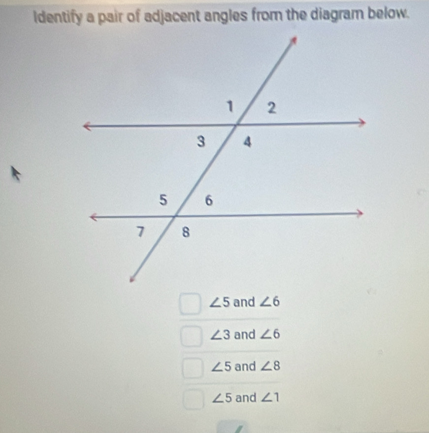 ldentify a pair of adjacent angles from the diagram below.
∠ 5 and ∠ 6
∠ 3 and ∠ 6
∠ 5 and ∠ 8
∠ 5 and ∠ 1