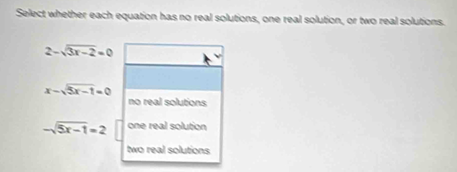 Select whether each equation has no real solutions, one real solution, or two real solutions.
2-sqrt(3x-2)=0
x-sqrt(5x-1)=0
no real solutions
-sqrt(5x-1)=2 one real solution
two real solutions