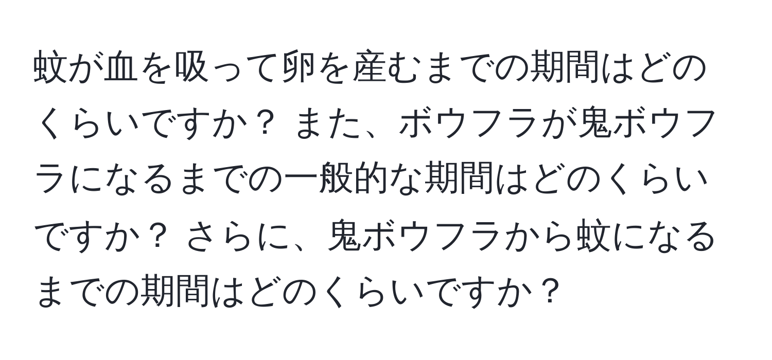 蚊が血を吸って卵を産むまでの期間はどのくらいですか？ また、ボウフラが鬼ボウフラになるまでの一般的な期間はどのくらいですか？ さらに、鬼ボウフラから蚊になるまでの期間はどのくらいですか？