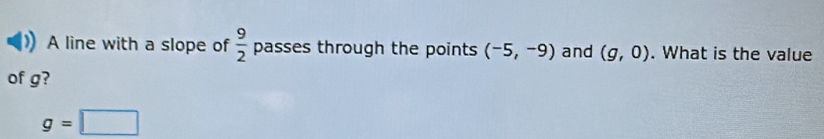 A line with a slope of  9/2  pa sses through the points (-5,-9) and (g,0). What is the value 
of g?
g=□