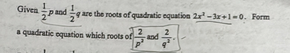 Given  1/2 p and  1/2 q are the roots of quadratic equation 2x^2-3x+1=0. Form 
a quadratic equation which roots of  2/p^2  and  2/q^2 .