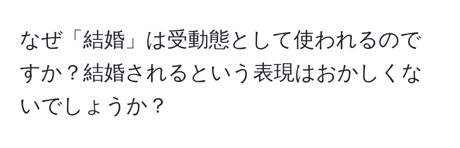 なぜ「結婚」は受動態として使われるのですか？結婚されるという表現はおかしくないでしょうか？