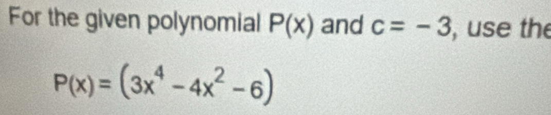 For the given polynomial P(x) and c=-3 , use the
P(x)=(3x^4-4x^2-6)