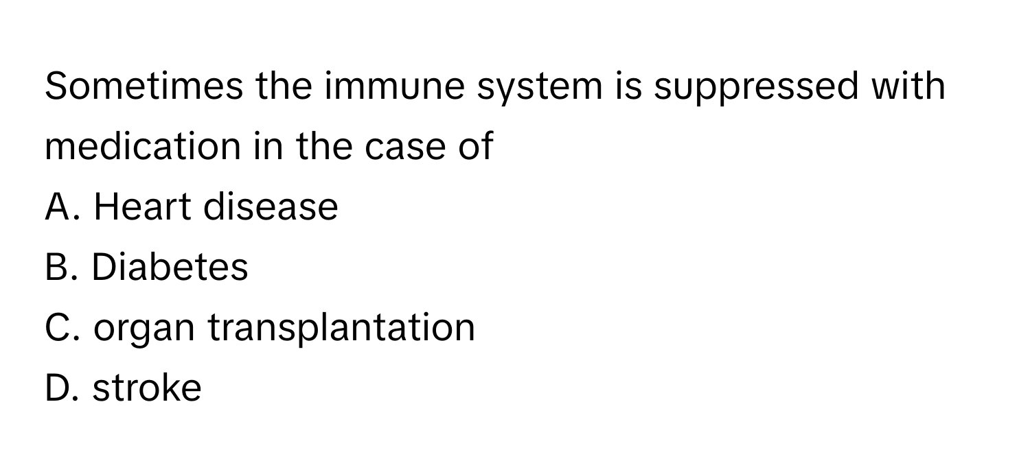 Sometimes the immune system is suppressed with medication in the case of 
A. Heart disease 
B. Diabetes 
C. organ transplantation 
D. stroke