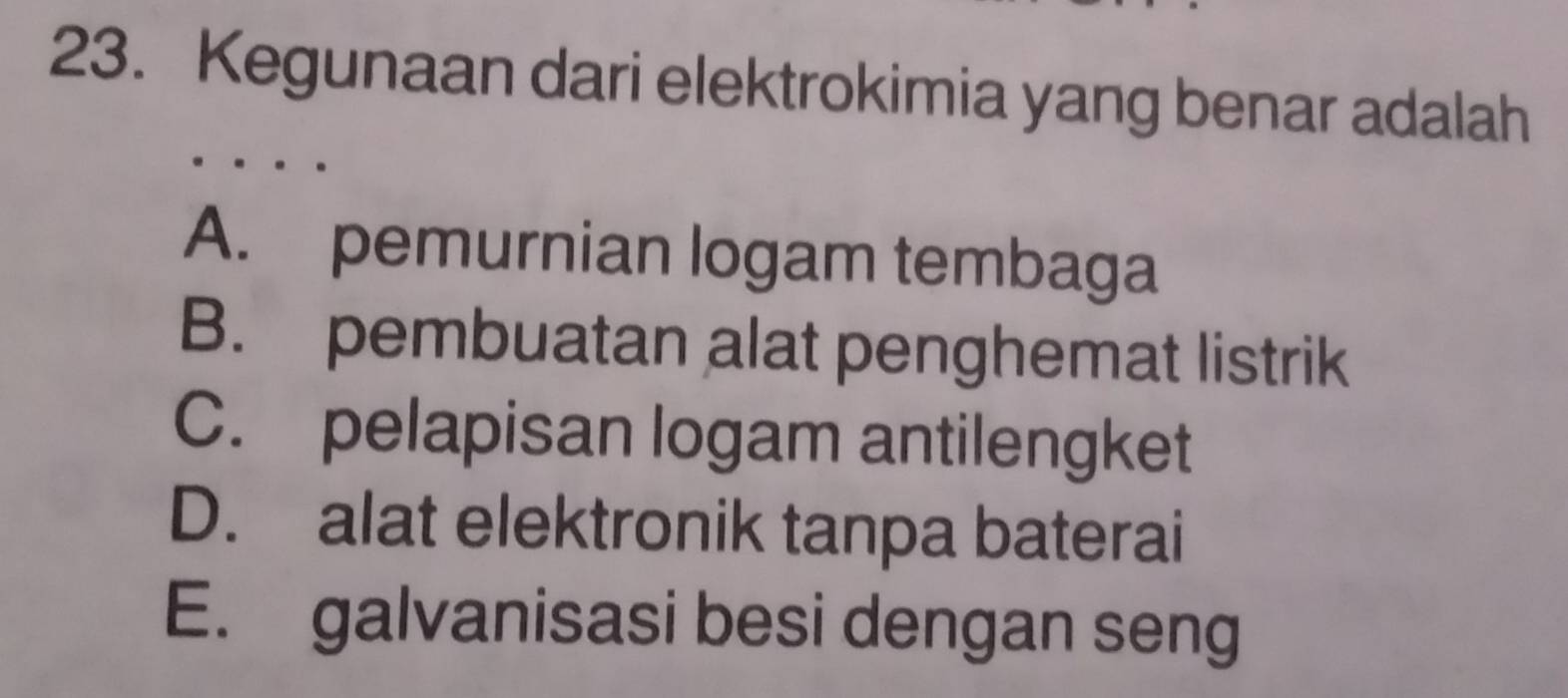 Kegunaan dari elektrokimia yang benar adalah
A. pemurnian logam tembaga
B. pembuatan alat penghemat listrik
C. pelapisan logam antilengket
D. alat elektronik tanpa baterai
E. galvanisasi besi dengan seng