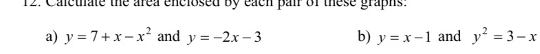 Calculate the area enclosed by each pair of these graphs: 
a) y=7+x-x^2 and y=-2x-3 b) y=x-1 and y^2=3-x