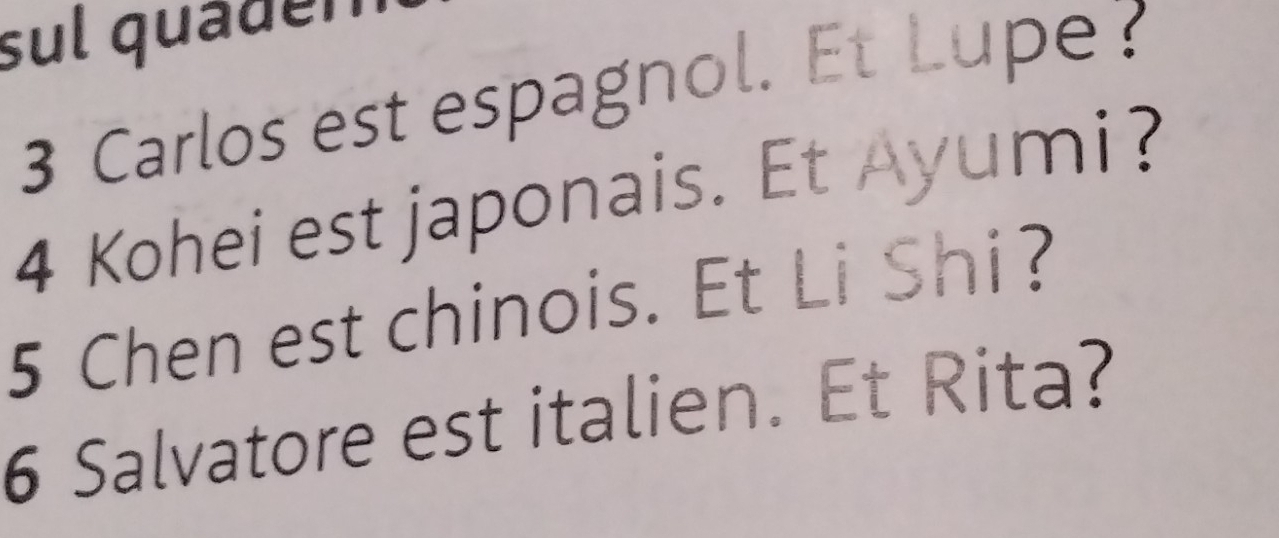 sul quadén 
3 Carlos est espagnol. Et Lupe ? 
4 Kohei est japonais. Et Ayumi? 
5 Chen est chinois. Et Li Shi? 
6 Salvatore est italien. Et Rita?