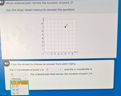 What ordered pair names the location of point 2?
Use the drop-down menus to answer the question.
() Click the arrows to choose an answer from each menu.
The x-coordinate of point Z is 7 and the y-coordinate is
6 . The ordered pair that names the location of point 2 is
Choose...
7, 6
(7,7)
(6,6)
(6,7)