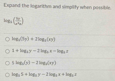 Expand the logarithm and simplify when possible.
log _5( 5y/x^2z )
log _5(5y)+2log _5(xy)
1+log _5y-2log _5x-log _5z
5log _5(y)-2log _5(xy)
log _55+log _5y-2log _5x+log _5z