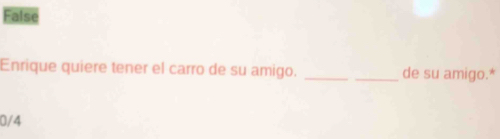 False 
Enrique quiere tener el carro de su amigo. __de su amigo.*
0/4