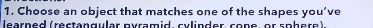 Choose an object that matches one of the shapes you’ve 
learned (rectangular pyramid, cylinder, cone, or sphere).