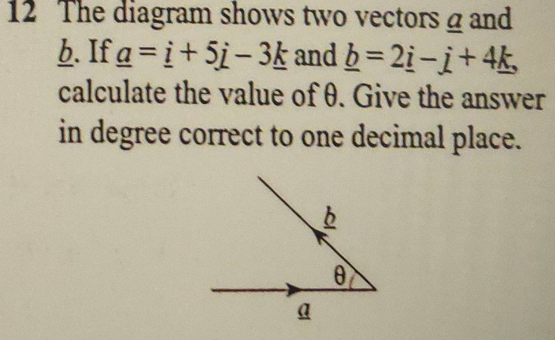 The diagram shows two vectors g and 
6. If _ a=_ i+5j-3_ k and _ b=2_ i-j+4_ k, 
calculate the value of θ. Give the answer 
in degree correct to one decimal place.