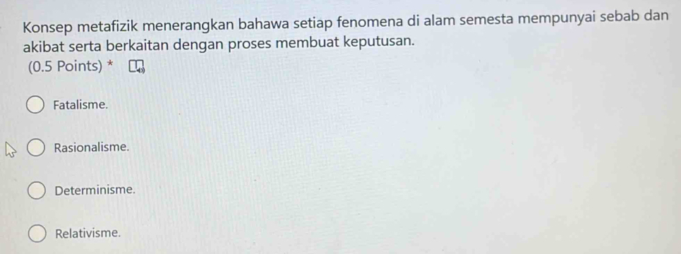 Konsep metafizik menerangkan bahawa setiap fenomena di alam semesta mempunyai sebab dan
akibat serta berkaitan dengan proses membuat keputusan.
(0.5 Points) *
Fatalisme.
Rasionalisme.
Determinisme.
Relativisme.