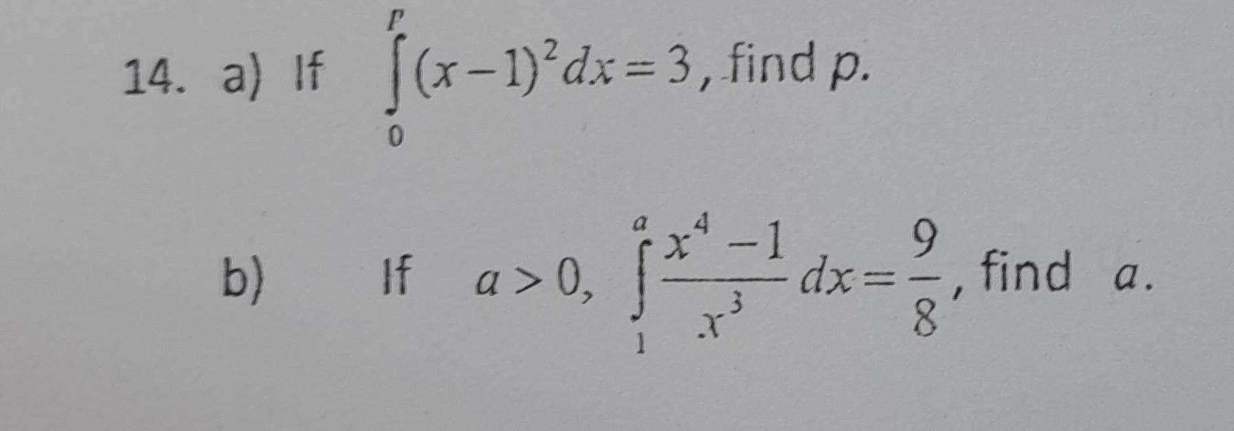 If ∈tlimits _0^(p(x-1)^2)dx=3 , find p. 
b) If a>0, ∈t _1^(afrac x^4)-1x^3dx= 9/8  , find a.