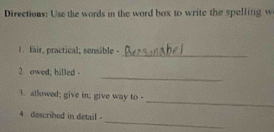 Directions: Use the words in the word box to write the spelling w 
_ 
1. fair, practical; sensible - 
_ 
2. owed; billed - 
_ 
3. allowed; give in; give way to - 
_ 
4 described in detail -