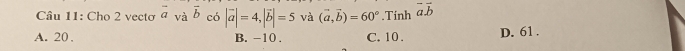 Cho 2 vectơ vector avavector b có |vector a|=4, |vector b|=5 và (vector a,vector b)=60°.Tinh vector avector b
A. 20. B. -10. C. 10. D. 61.