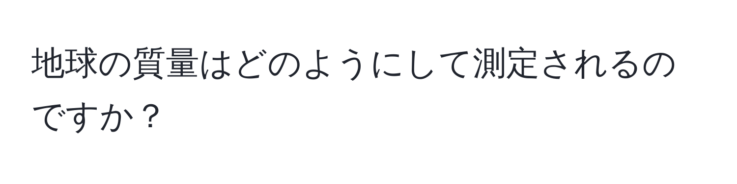 地球の質量はどのようにして測定されるのですか？