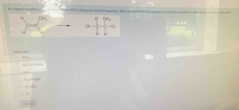 An organic transform Show (NOT a ballanced chemical equation) What are the ESSENTIAL reagenes and conditions necesary in order for the rescron to take pilore
Select one
500,
NaCl/H²/refhal
HO
C./UV ligh
O,AO_1
O_3