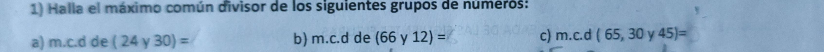 Halla el máximo común divisor de los siguientes grupos de números: 
a) m.c.dde (24y30)= m.c.d de (66y12)= m.c.d(65,30y 45)=
b) 
c)