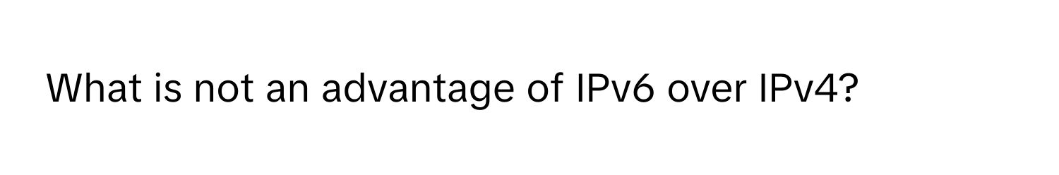 What is not an advantage of IPv6 over IPv4?