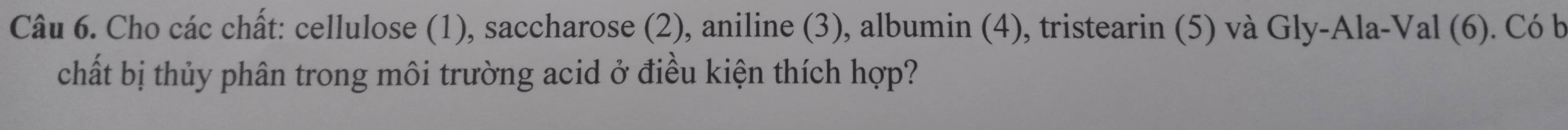 Cho các chất: cellulose (1), saccharose (2), aniline (3), albumin (4), tristearin (5) và Gly-Ala-Val (6). Có b 
chất bị thủy phân trong môi trường acid ở điều kiện thích hợp?