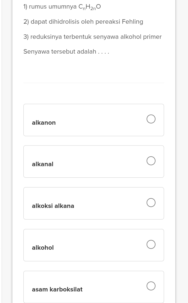 rumus umumnya C_nH_2nO
2) dapat dihidrolisis oleh pereaksi Fehling
3) reduksinya terbentuk senyawa alkohol primer
Senyawa tersebut adalah . . . .
alkanon
alkanal
alkoksi alkana
alkohol
asam karboksilat