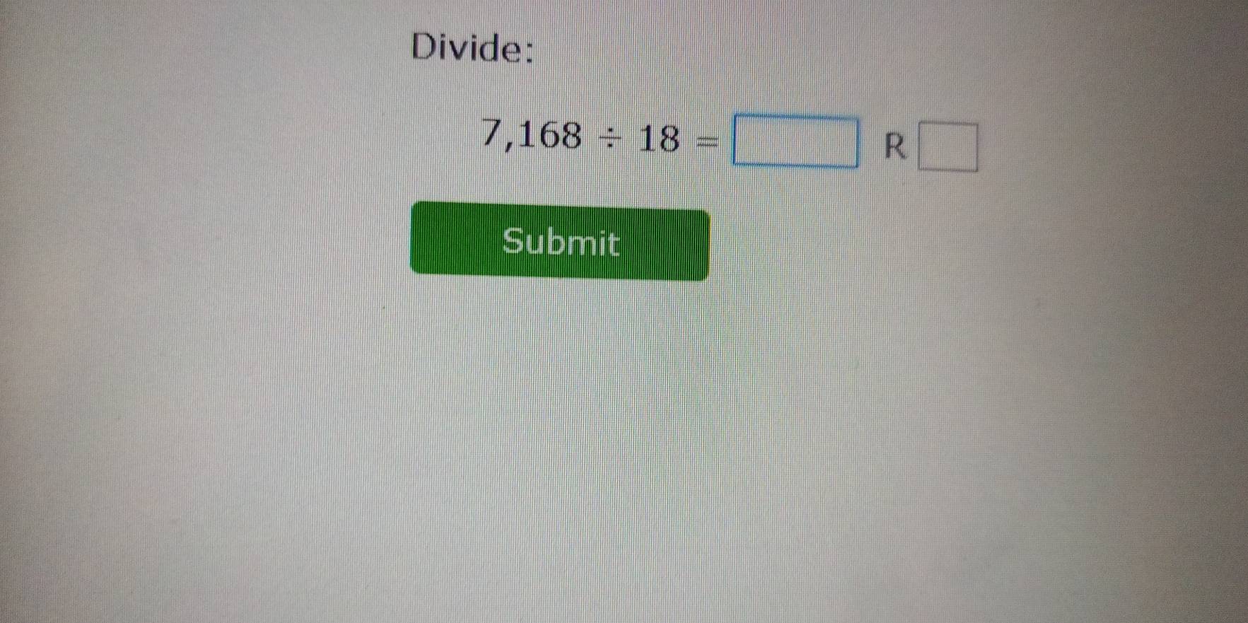 Divide:
7,168/ 18=□ R □ 
Submit