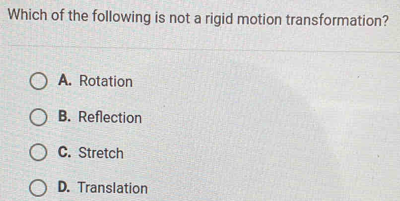 Which of the following is not a rigid motion transformation?
A. Rotation
B. Reflection
C. Stretch
D. Translation