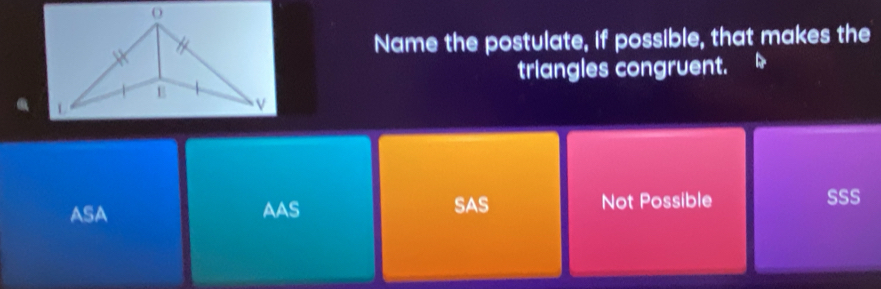 Name the postulate, if possible, that makes the
triangles congruent.
ASA AAS Not Possible SSS
SAS