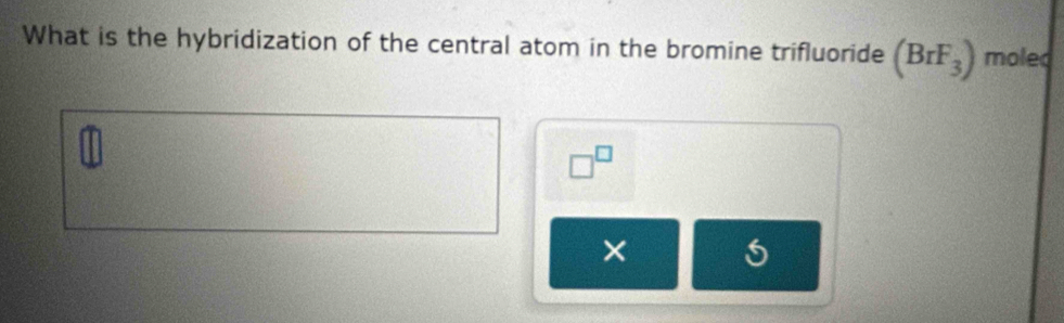 What is the hybridization of the central atom in the bromine trifluoride (BrF_3) moled
□^(□)
×