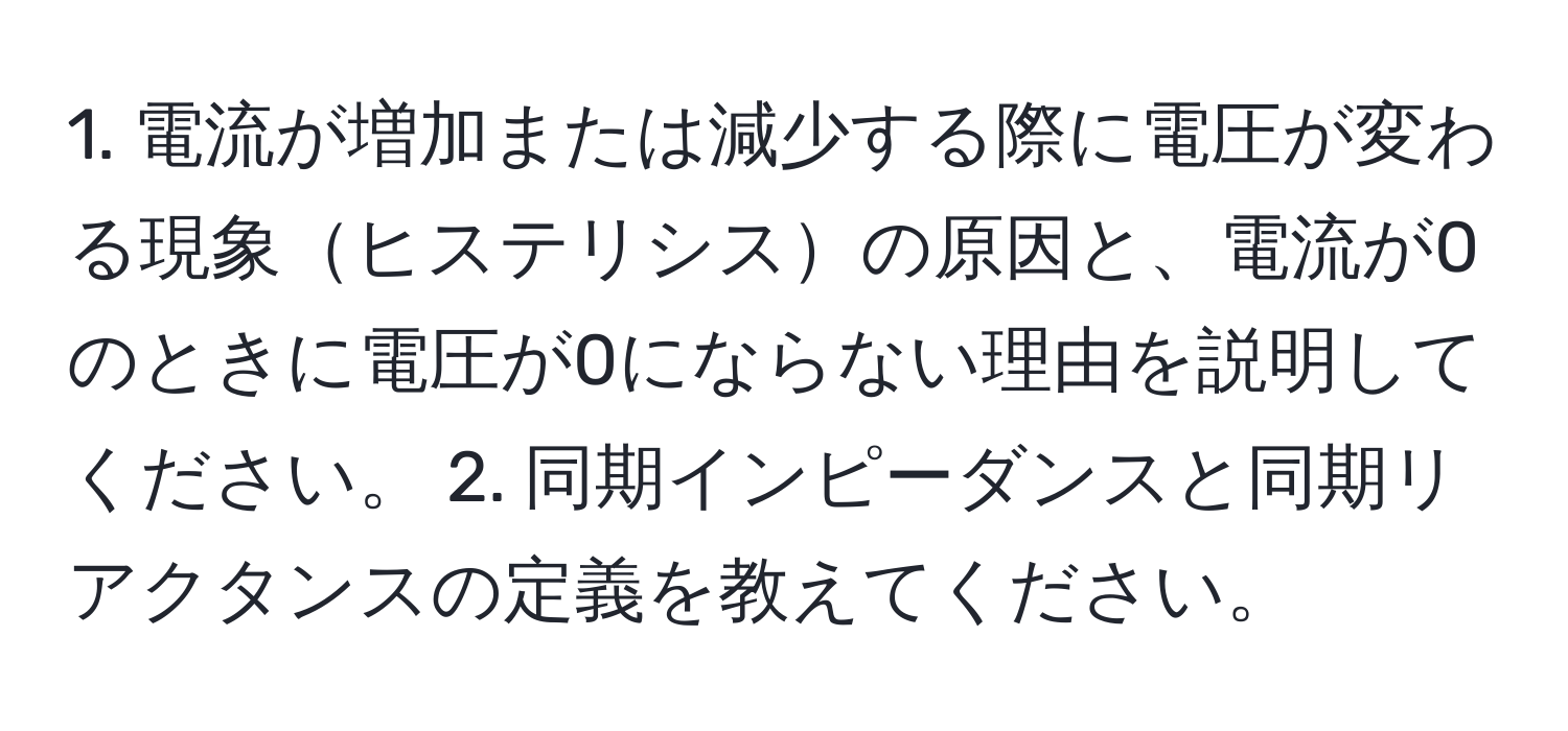電流が増加または減少する際に電圧が変わる現象ヒステリシスの原因と、電流が0のときに電圧が0にならない理由を説明してください。 2. 同期インピーダンスと同期リアクタンスの定義を教えてください。