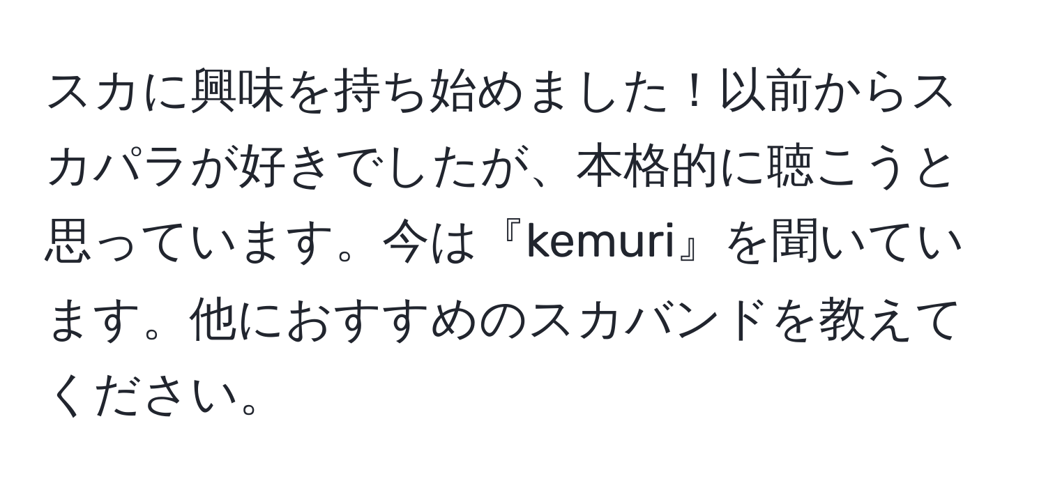 スカに興味を持ち始めました！以前からスカパラが好きでしたが、本格的に聴こうと思っています。今は『kemuri』を聞いています。他におすすめのスカバンドを教えてください。