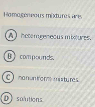 Homogeneous mixtures are.
A heterogeneous mixtures.
B  compounds.
Cnonuniform mixtures.
Dsolutions.