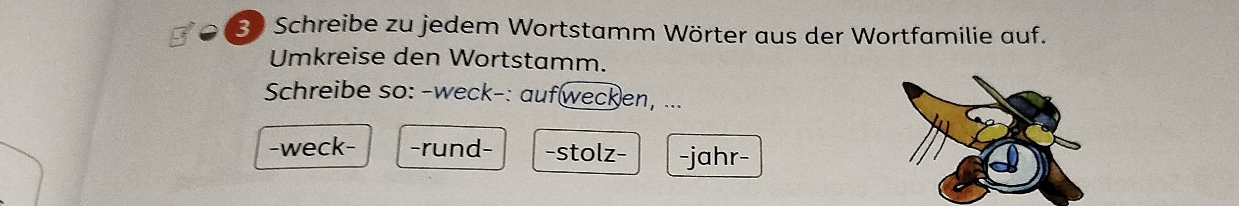 Schreibe zu jedem Wortstamm Wörter aus der Wortfamilie auf. 
Umkreise den Wortstamm. 
Schreibe so: -weck-: auf wecken, ... 
-weck- -rund- -stolz- -jahr-