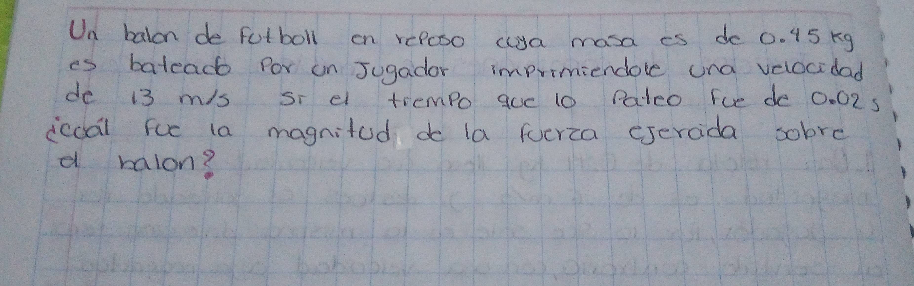 Un balon de fotboll on rePoso ca masa es do 0. 15 rg 
es batead for on Jugador imprimiendole una velocidad 
de i3 mis si el trempo que 10 Pateo fue de 0:02s
icdal fuc la magnitod do la fverca esercida sobre 
d ralon?