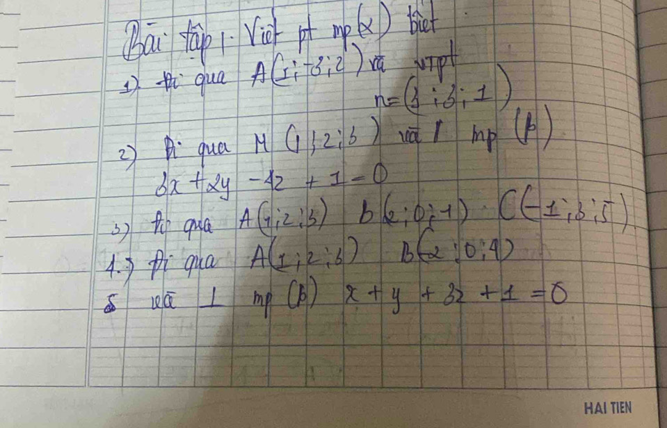 Bai tàp i Vig mp(x) biet 
1thqua A(5;-3;2) vè
n=beginpmatrix 1&i&j&1 3&i&j&1endpmatrix
2) qua M(1;2;3) na 1 mp(p)
6x+2y-4z+1=0
s) fhe qua A(7,2:3) b (2;0;-1)· C(-1;3;5)
4. 3piqua A(1;2;6) B(-2:0:4)
eoverline a_ _ _  mp(b) x+y+3z+1=0