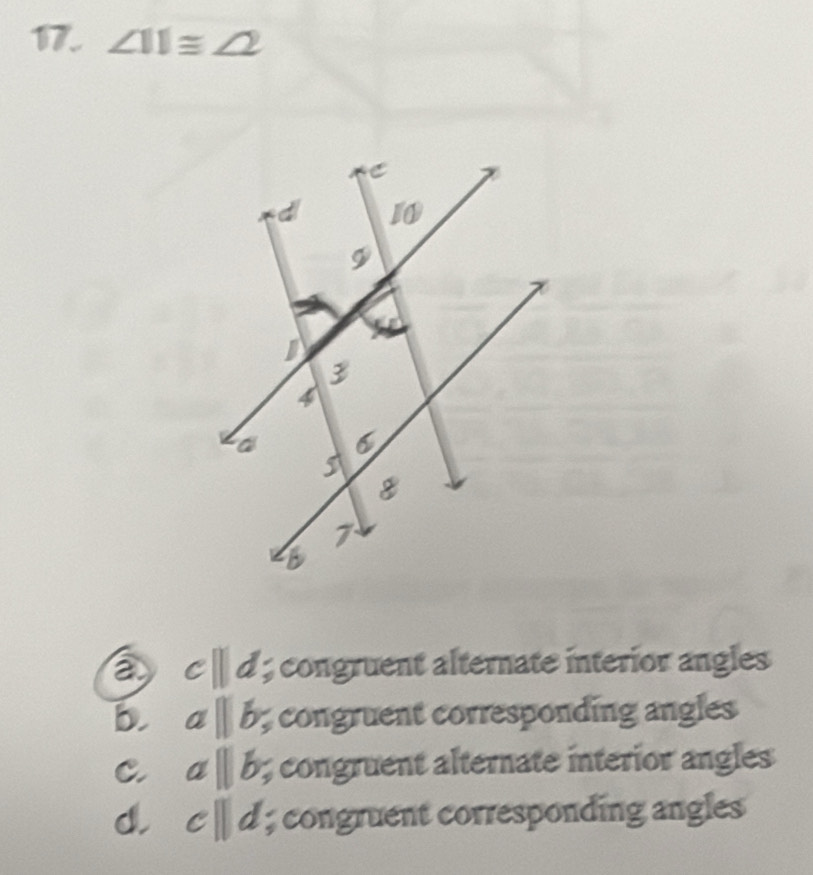 ∠ 11≌ ∠ 2
a c||d; congruent alternate interior angles
b. aparallel b; congruent corresponding angles
C. aparallel b congruent alternate interior angles
d. cparallel d; congruent corresponding angles