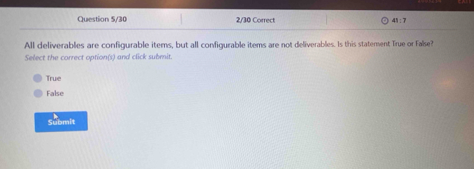 Question 5/30 2/30 Correct 41:7 
All deliverables are configurable items, but all configurable items are not deliverables. Is this statement True or False?
Select the correct option(s) and click submit.
True
False
Submit