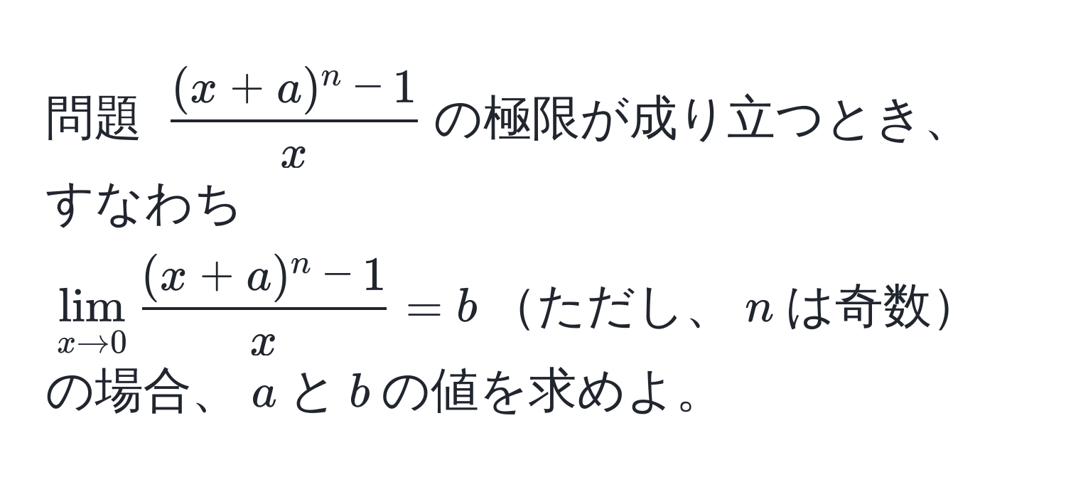 問題 ( ((x + a)^n - 1)/x )の極限が成り立つとき、すなわち  
(lim_x to 0  ((x + a)^n - 1)/x  = b)ただし、(n)は奇数の場合、(a)と(b)の値を求めよ。