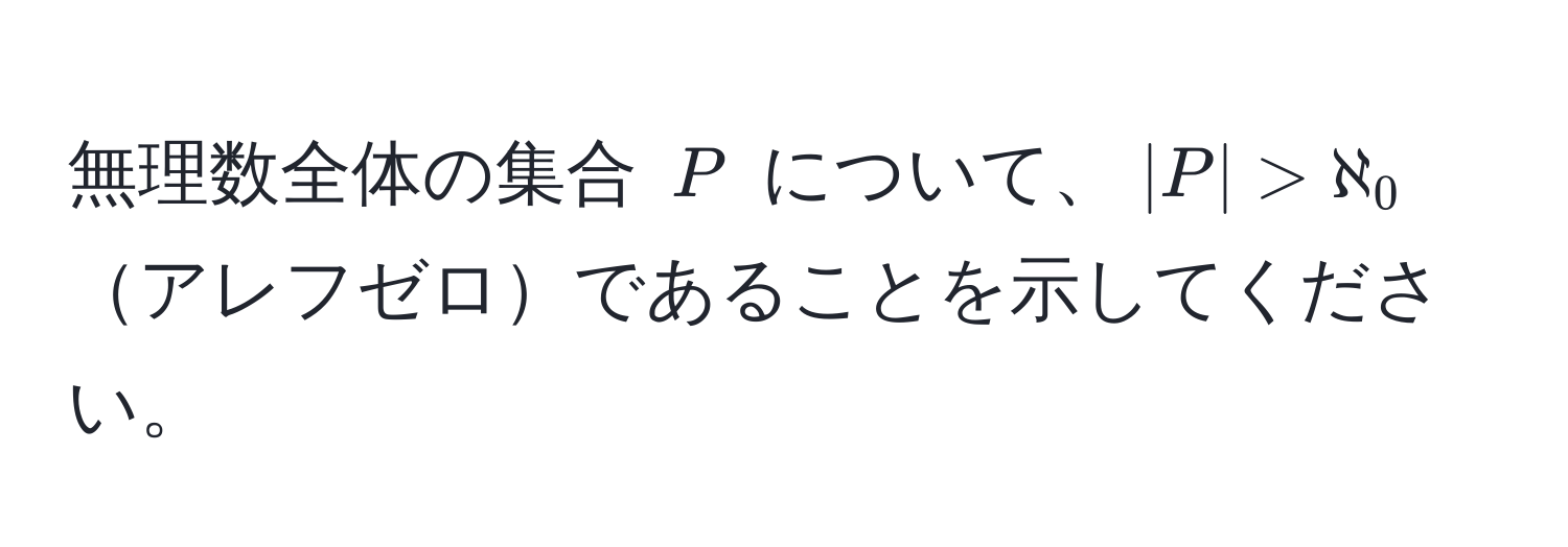 無理数全体の集合 $P$ について、$|P| > aleph_0$アレフゼロであることを示してください。