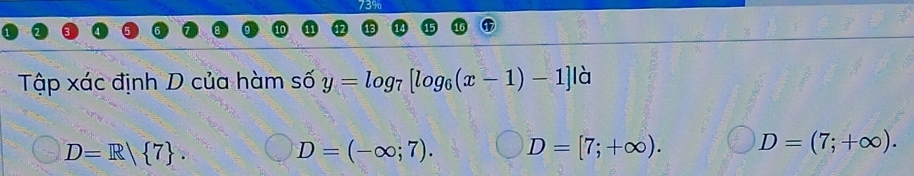 73%
Tập xác định D của hàm số y=log _7[log _6(x-1)-1]|_C^(1
D=R| 7).
D=(-∈fty ;7).
D=[7;+∈fty ).
D=(7;+∈fty ).