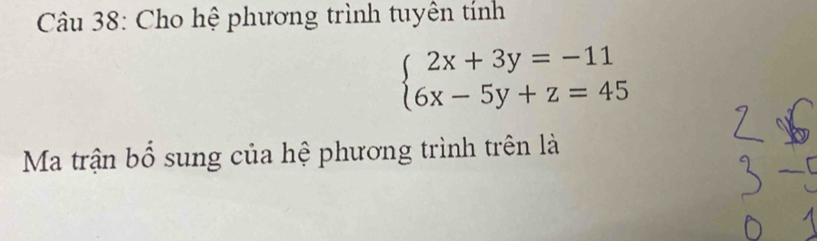 Cho hệ phương trình tuyên tính
beginarrayl 2x+3y=-11 6x-5y+z=45endarray.
Ma trận bổ sung của hệ phương trình trên là